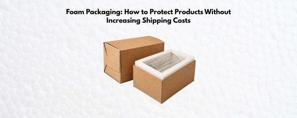 Foam Packaging: How to Protect Products Without Increasing Shipping Costs