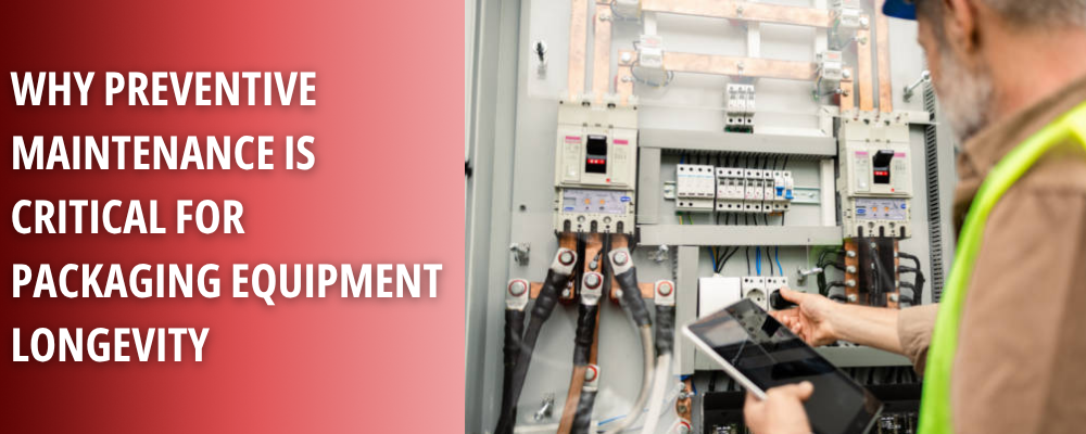 Why Preventive Maintenance Is Critical for Packaging Equipment Longevity